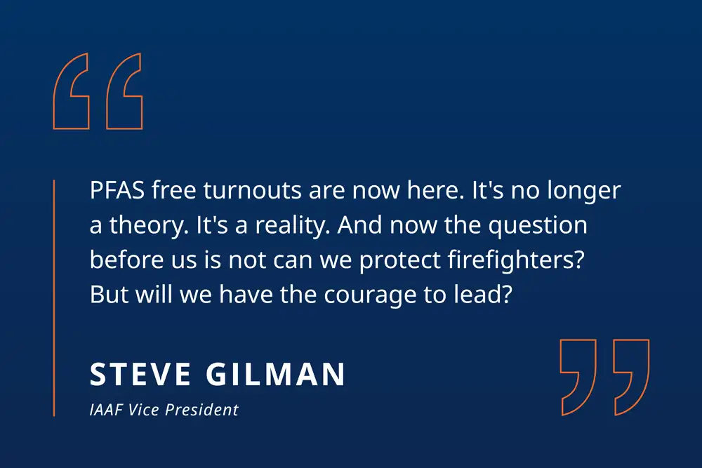 Steve Gilman quote: PFAS free turnouts are now here. It's no longer a theory. It's a reality. And now the question before us is not can we protect firefighters? But will we have the courage to lead?